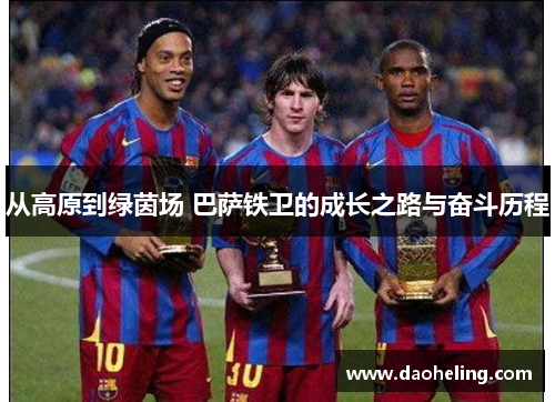 从高原到绿茵场 巴萨铁卫的成长之路与奋斗历程 从高原到绿茵场 巴萨铁卫的成长之路与奋斗历程