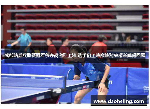 成都站乒乓联赛冠军争夺战激烈上演 选手们上演巅峰对决精彩瞬间回顾