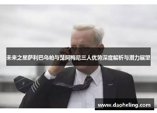 未来之星萨利巴乌帕与楚阿梅尼三人优势深度解析与潜力展望