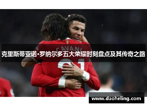 克里斯蒂亚诺·罗纳尔多五大荣耀时刻盘点及其传奇之路