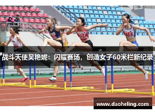 战斗天使吴艳妮：闪耀赛场，创造女子60米栏新纪录