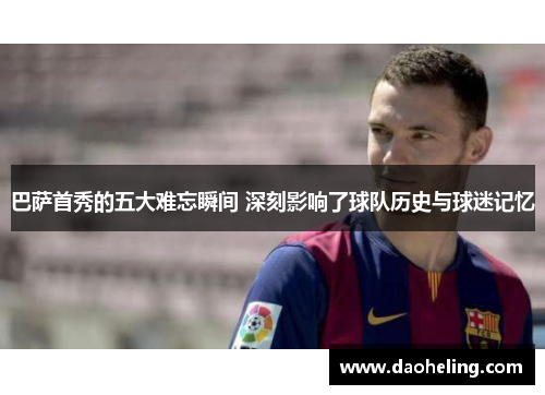 巴萨首秀的五大难忘瞬间 深刻影响了球队历史与球迷记忆
