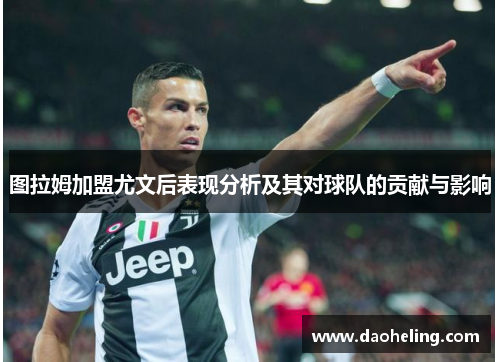 图拉姆加盟尤文后表现分析及其对球队的贡献与影响