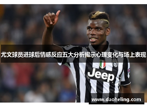 尤文球员进球后情感反应五大分析揭示心理变化与场上表现