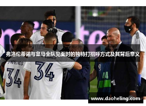 弗洛伦蒂诺与皇马全队见面时的独特打招呼方式及其背后意义