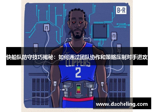 快船队防守技巧揭秘：如何通过团队协作和策略压制对手进攻