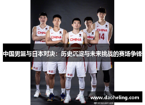 中国男篮与日本对决：历史沉淀与未来挑战的赛场争锋