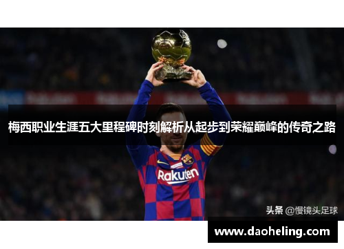 梅西职业生涯五大里程碑时刻解析从起步到荣耀巅峰的传奇之路