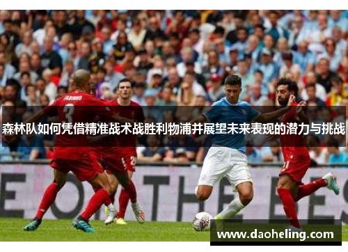 森林队如何凭借精准战术战胜利物浦并展望未来表现的潜力与挑战 森林队如何凭借精准战术战胜利物浦并展望未来表现的潜力与挑战