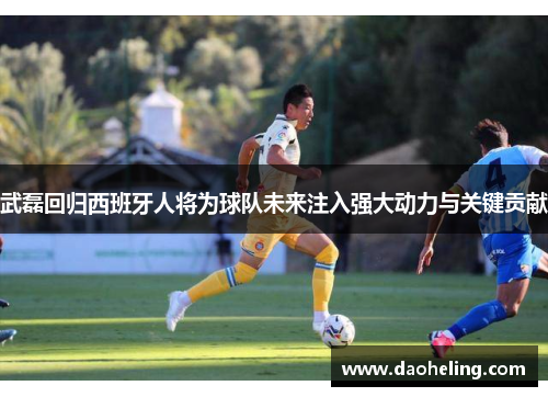武磊回归西班牙人将为球队未来注入强大动力与关键贡献 武磊回归西班牙人将为球队未来注入强大动力与关键贡献