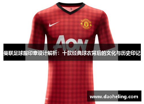 曼联足球服印章设计解析:十款经典球衣背后的文化与历史印记 曼联足球服印章设计解析:十款经典球衣背后的文化与历史印记