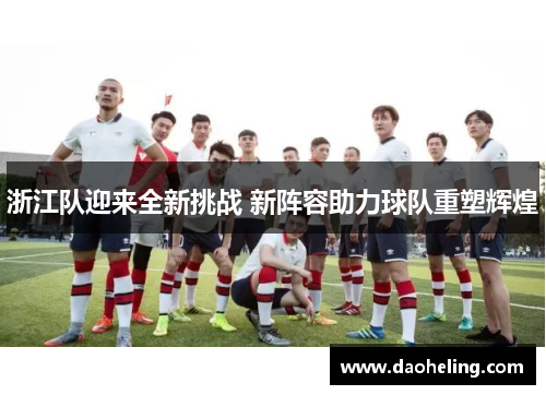 浙江队迎来全新挑战 新阵容助力球队重塑辉煌 浙江队迎来全新挑战 新阵容助力球队重塑辉煌