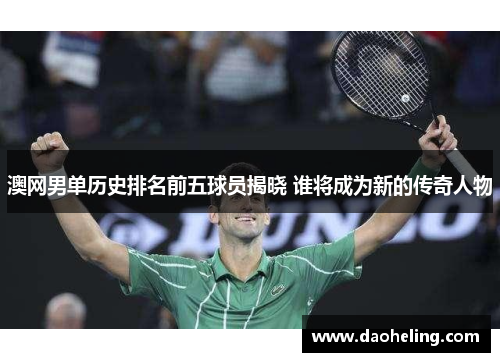 澳网男单历史排名前五球员揭晓 谁将成为新的传奇人物 澳网男单历史排名前五球员揭晓 谁将成为新的传奇人物