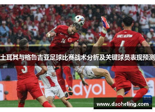 土耳其与格鲁吉亚足球比赛战术分析及关键球员表现预测