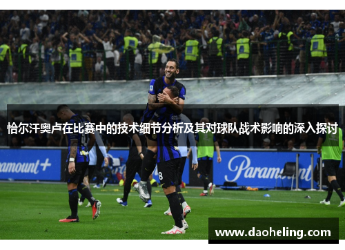 恰尔汗奥卢在比赛中的技术细节分析及其对球队战术影响的深入探讨 恰尔汗奥卢在比赛中的技术细节分析及其对球队战术影响的深入探讨