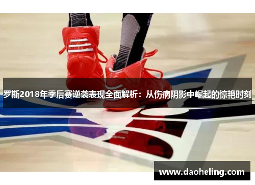 罗斯2018年季后赛逆袭表现全面解析:从伤病阴影中崛起的惊艳时刻 罗斯2018年季后赛逆袭表现全面解析:从伤病阴影中崛起的惊艳时刻