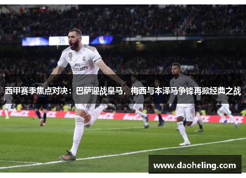 西甲赛季焦点对决:巴萨迎战皇马,梅西与本泽马争锋再掀经典之战 西甲赛季焦点对决:巴萨迎战皇马,梅西与本泽马争锋再掀经典之战