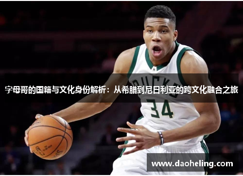 字母哥的国籍与文化身份解析:从希腊到尼日利亚的跨文化融合之旅 字母哥的国籍与文化身份解析:从希腊到尼日利亚的跨文化融合之旅