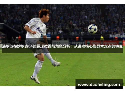 法尔范在沙尔克04的踢球位置与角色分析：从进攻核心到战术支点的转变