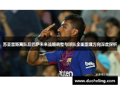 苏亚雷斯离队后巴萨未来战略调整与球队全面重建方向深度探析