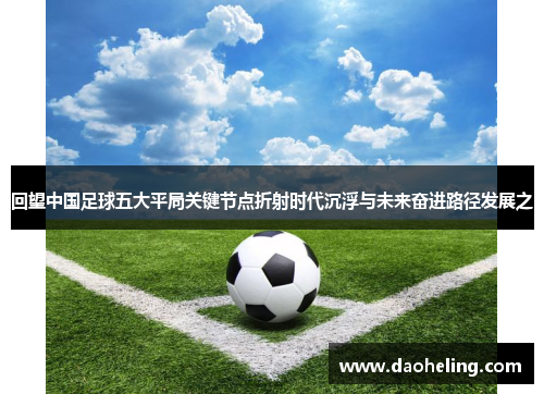 回望中国足球五大平局关键节点折射时代沉浮与未来奋进路径发展之